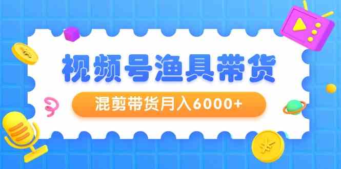 微信视频号钓具卖货，剪辑卖货月入6000 ，养号视频剪辑选款卖货-9527素材资源站