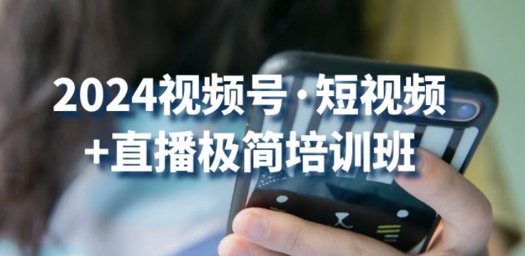 2024视频号·短视频+直播极简培训班：抓住视频号风口，流量红利-9527素材资源站