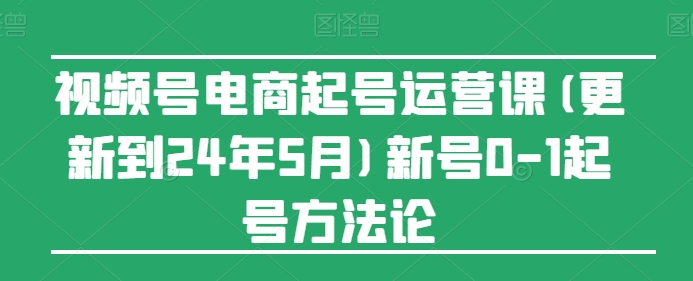 视频号电商起号运营课(更新到24年5月)新号0-1起号方法论-9527素材资源站