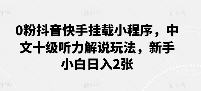 0粉抖音快手挂载小程序，中文十级听力解说玩法，新手小白日入2张-9527素材资源站