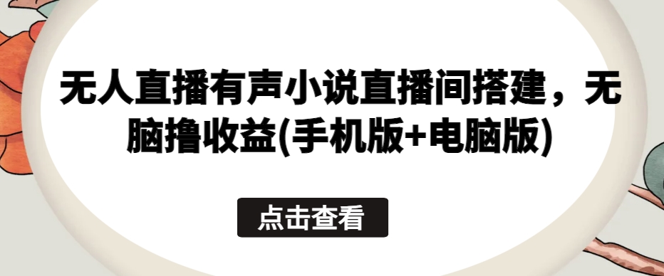 无人直播有声小说直播间搭建，无脑撸收益(手机版+电脑版)-9527素材资源站