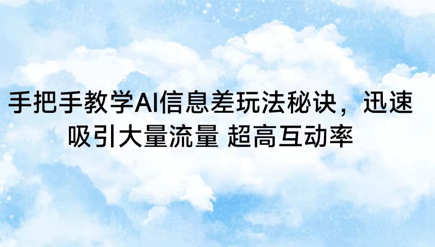 手把手教学AI信息差玩法秘诀，迅速吸引大量流量 超高互动率-9527素材资源站