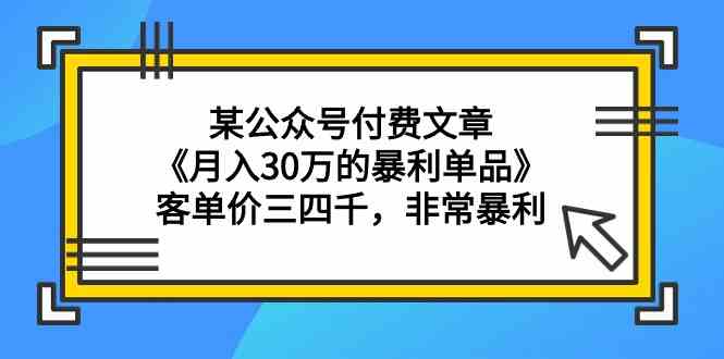 某公众号付费文章《月入30万的暴利单品》客单价三四千，非常暴利-9527素材资源站