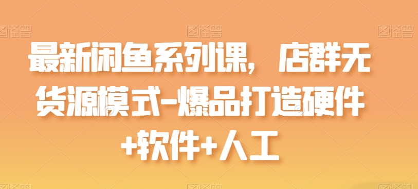 全新闲鱼平台系列产品课，店淘无货源开店-爆品打造硬件配置 手机软件 人力-9527素材资源站