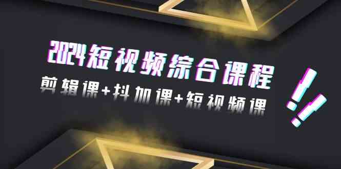 2024短视频综合课程，剪辑课+抖加课+短视频课（48节）-9527素材资源站