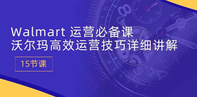 （10565期）Walmart 经营必不可少课：沃尔玛超市高效管理方法详细的讲解 (15堂课)-9527素材资源站