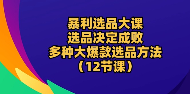 （10521期）暴利 选品大课：选品决定成败，教你多种大爆款选品方法（12节课）-9527素材资源站