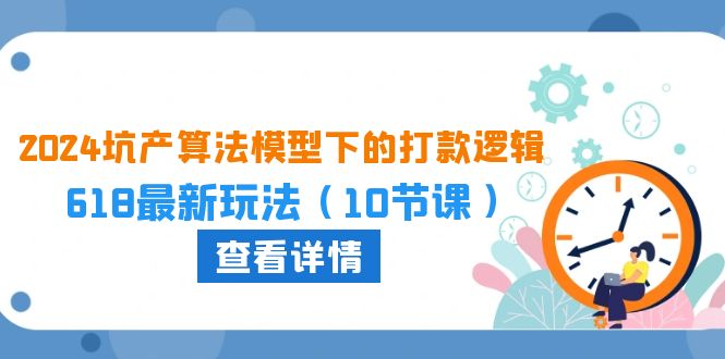 （10528期）2024坑产算法 模型下的打款逻辑：618最新玩法（10节课）-9527素材资源站