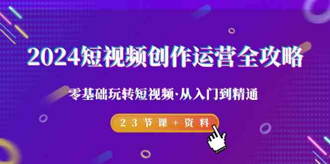 2024短视频创作运营全攻略，零基础玩转短视频从入门到精通-23节课+资料-9527素材资源站