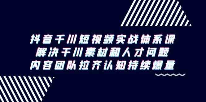 抖音千川短视频实战体系课，解决干川素材和人才问题，内容团队拉齐认知持续爆量-9527素材资源站