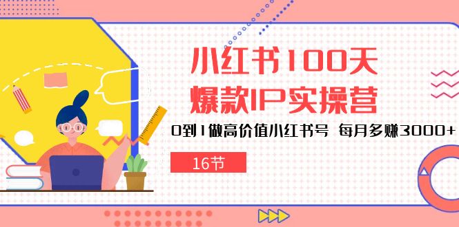（10490期）小红书的100天-爆品IP实际操作营，0到1拉高使用价值小红书的号 每月挣到3000 （16节）-9527素材资源站