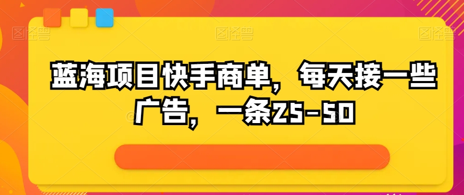 蓝海项目快手视频商单，每日接一些广告宣传，一条25-50-9527素材资源站