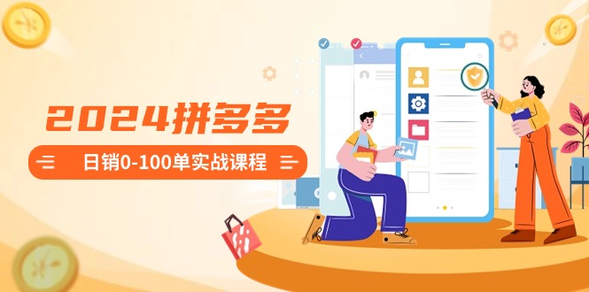 2024拼多多平台日销0-100单实战演练课程内容：初学者申请注册开实体店到日销100单全套步骤-9527素材资源站
