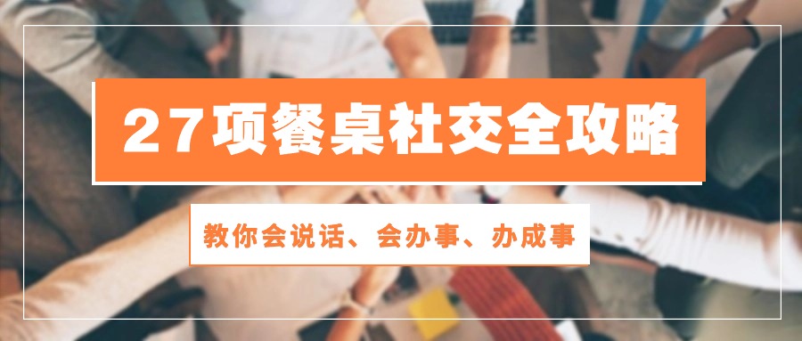 （10343期）27项 饭桌社交媒体攻略大全：教大家会讲话、会做事、办好事（28堂课）-9527素材资源站