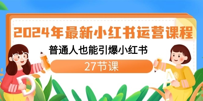 2024年全新小红书运营课程内容：平常人也可以点爆小红书的（27堂课）-9527素材资源站