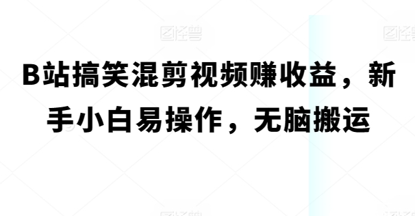 B站搞笑幽默混剪视频赚盈利，新手入门易上手，没脑子运送-9527素材资源站