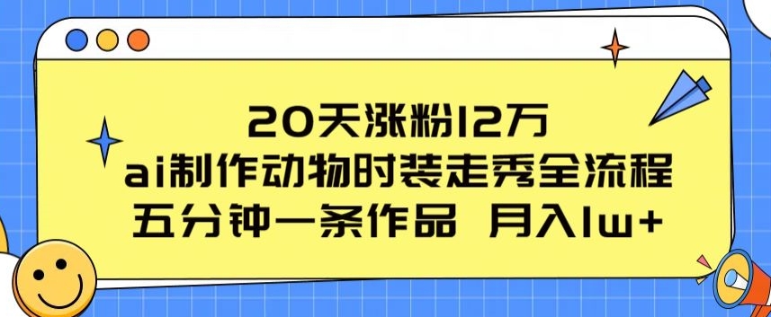 20天增粉12万，ai制做小动物时装走秀全过程，五分钟一条著作，流量多【揭密】-9527素材资源站