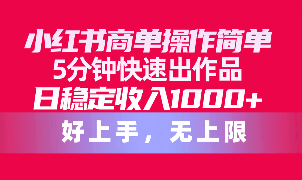 （10323期）小红书的商单使用方便，5min迅速出著作，日固定收入1000 ，无限制-9527素材资源站