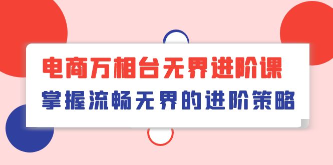 （10315期）电子商务 万相台无边升阶课，把握顺畅无边的升级对策（41堂课）-9527素材资源站