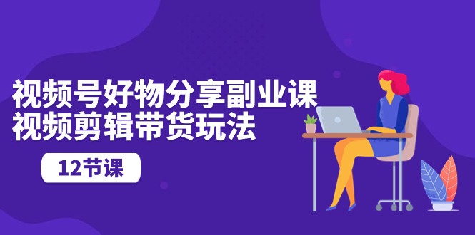 （10316期）微信视频号好物分享第二职业课，视频编辑卖货游戏玩法（12堂课）-9527素材资源站