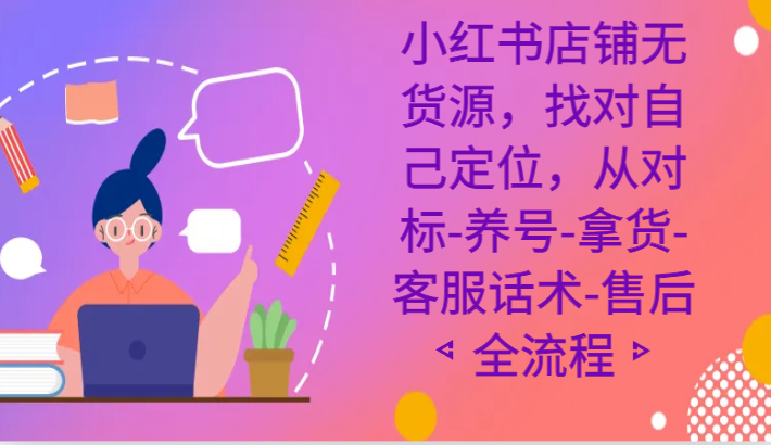 小红书店铺无货源电商课程内容，选好自我定位，从对比-起号-进货-客服话术-售后服务全过程-9527素材资源站