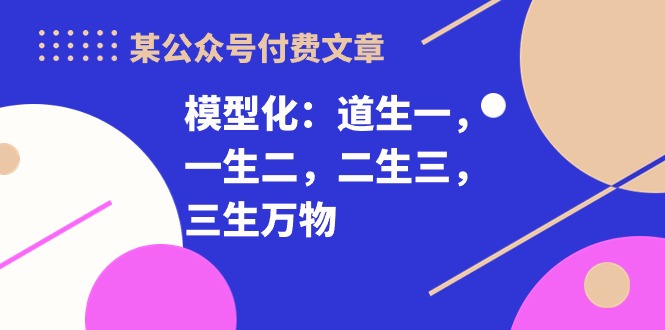 （10265期）某微信公众号付费文章《模型化：道生一，一生二，二生三，三生万物！》-9527素材资源站