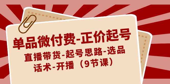 单品微付钱原价养号：直播卖货-养号构思-选款-销售话术-播出（9堂课）-9527素材资源站