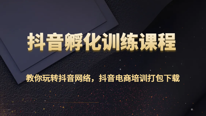 抖音视频卵化教学课程-教大家玩转抖音互联网，抖音直播带货学习培训打包下载-9527素材资源站