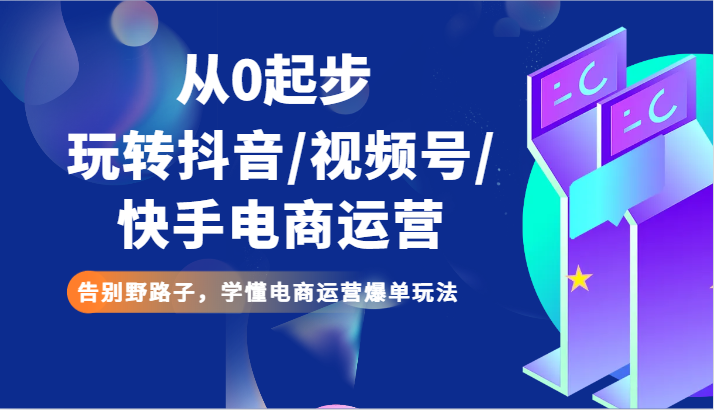 从0发展玩转抖音/微信视频号/快手电商经营 道别歪门邪道，弄懂网店运营打造爆款游戏玩法-9527素材资源站