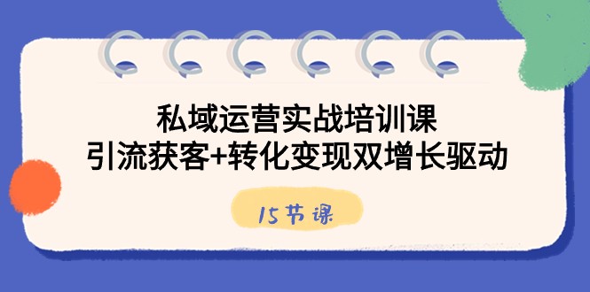 私域流量运营实战培训课，引流方法拓客 转换转现双增长推动（15堂课）-9527素材资源站