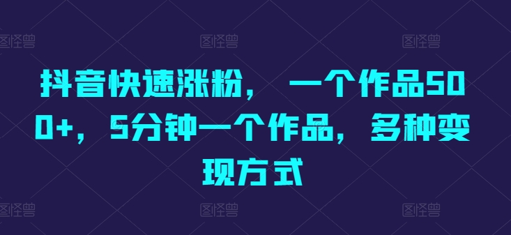 抖音快速涨粉， 一个作品500 ，5min一个作品，多种多样变现模式-9527素材资源站