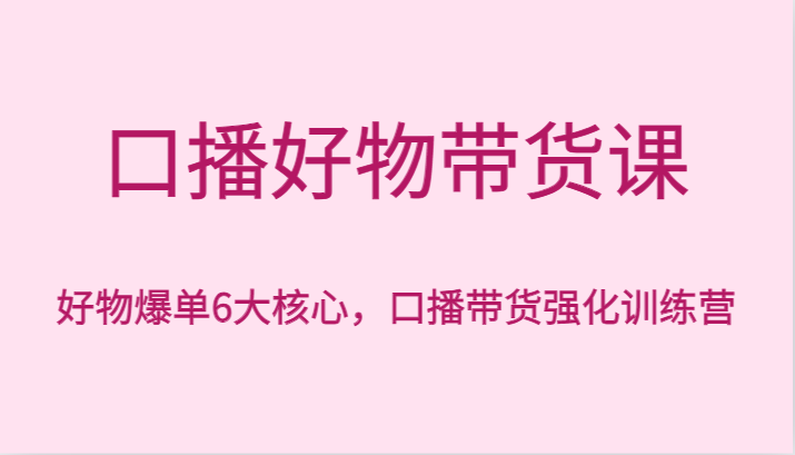 口播文案好货卖货课，好货打造爆款6大关键，口播文案卖货加强夏令营-9527素材资源站