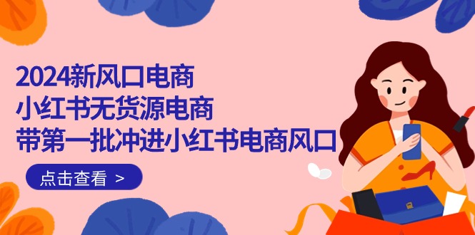 （10129期）2024新蓝海电子商务，小红书的无货源电商，带第一批冲入小红书电商出风口（18节）-9527素材资源站