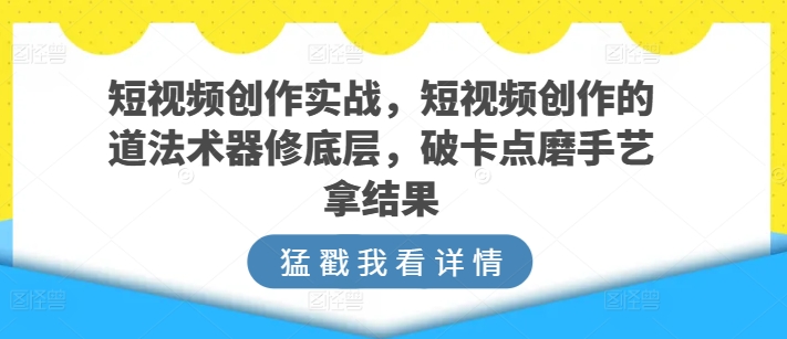 短视频创作实战，短视频创作的道法术器修底层，破卡点磨手艺拿结果-9527素材资源站