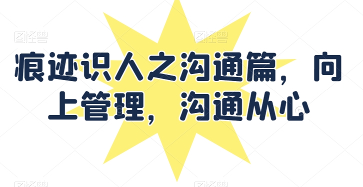 痕迹识人之沟通篇，向上管理，沟通从心-9527素材资源站