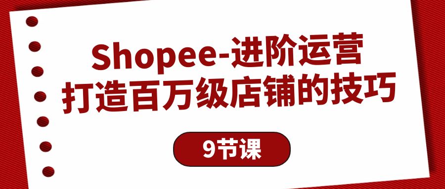 （10083期）Shopee-升阶经营：打造出百万级门店的方法（9堂课）-9527素材资源站