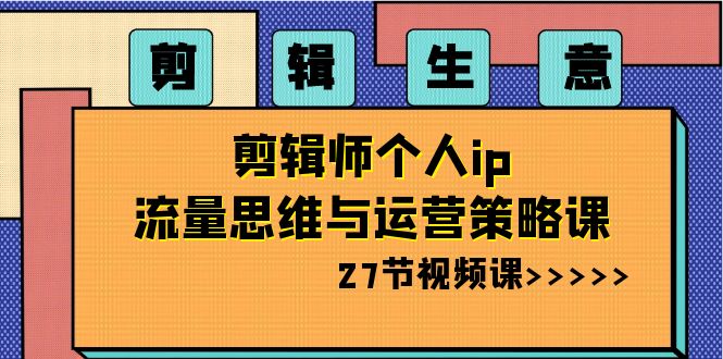 视频剪辑买卖：后期剪辑本人ip流量思维与运营战略课（27节视频课程）-9527素材资源站