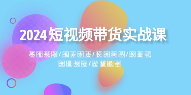 2024短视频卖货实战演练课：跑道整体规划·选款方式·投流测品·放量上涨游戏玩法·总流量整体规划-9527素材资源站