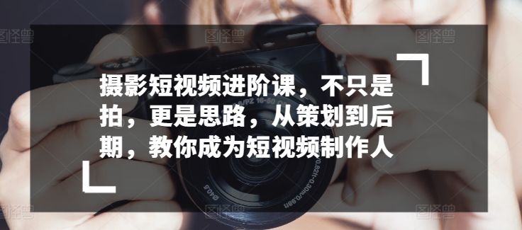 拍摄小视频升阶课，不仅仅是拍，更加是构思，从策划到了后期，教大家变成小视频制作人-9527素材资源站