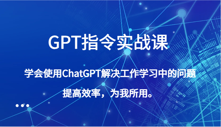 GPT命令实战演练课，学会用ChatGPT处理工作中学习中的问题，提高工作效率，为己所用。-9527素材资源站