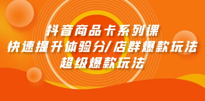 （9988期）抖音商品卡系列产品课：迅速提升体验分/店淘爆品游戏玩法/超级爆款游戏玩法-9527素材资源站
