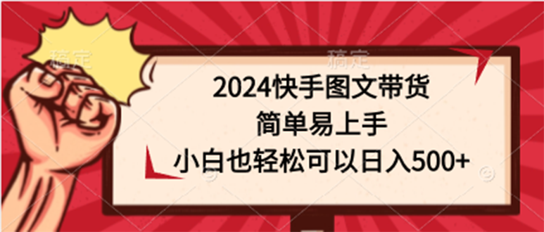 （9958期）2024快手图文带货，简单易上手，小白也轻松可以日入500+-9527素材资源站