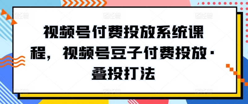 视频号付费投放系统课程，视频号豆子付费投放·叠投打法-暖阳网-蓝悦网,福缘网,冒泡网资源整合-9527素材资源站