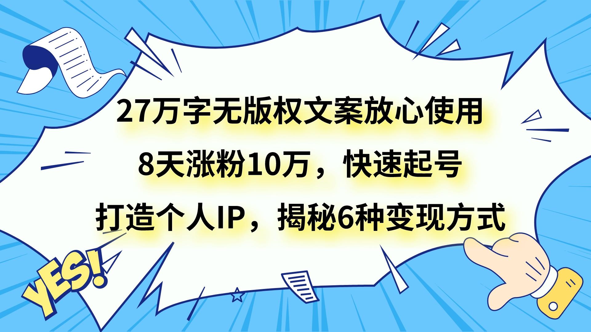 27万字无版权文案放心使用，8天涨粉10万，快速起号，打造个人IP，揭秘6种变现方式-暖阳网-优质付费教程和创业项目大全-9527素材资源站
