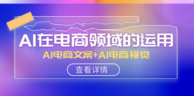 AI在电商领域的运用线上课，AI电商文案+AI电商视觉（14节课）-暖阳网-优质付费教程和创业项目大全-9527素材资源站