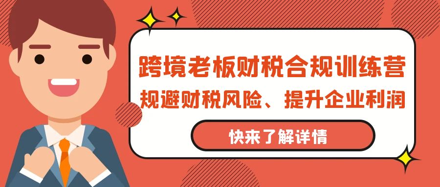 （9838期）跨境电商老总-财税合规夏令营，避开涉税风险、提高公司利润-9527素材资源站