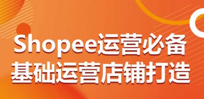Shopee运营必备基础运营店铺打造，多层次的教你从0-1运营店铺-9527素材资源站