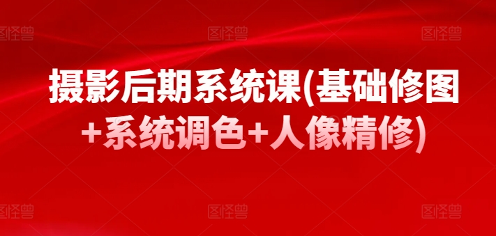 摄影后期系统课(基础修图+系统调色+人像精修)-9527素材资源站