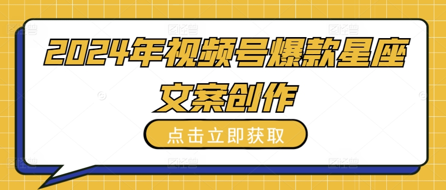 2024年视频号爆款星座文案创作教程【揭秘】-9527素材资源站