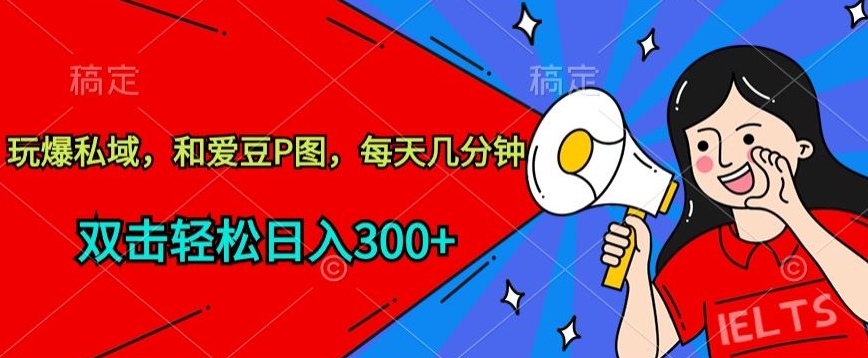 玩爆私域，和爱豆P图，每天几分钟 轻松日入300+【揭秘】-9527素材资源站